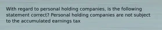 With regard to personal holding companies, is the following statement correct? Personal holding companies are not subject to the accumulated earnings tax