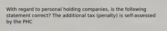 With regard to personal holding companies, is the following statement correct? The additional tax (penalty) is self-assessed by the PHC