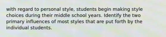 with regard to personal style, students begin making style choices during their middle school years. Identify the two primary influences of most styles that are put forth by the individual students.