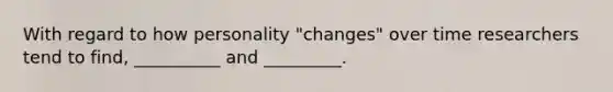 With regard to how personality "changes" over time researchers tend to find, __________ and _________.