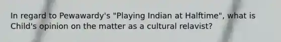 In regard to Pewawardy's "Playing Indian at Halftime", what is Child's opinion on the matter as a cultural relavist?