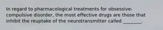 In regard to pharmacological treatments for obsessive-compulsive disorder, the most effective drugs are those that inhibit the reuptake of the neurotransmitter called ________.