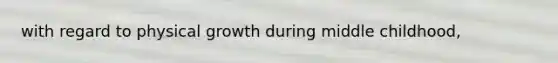 with regard to physical growth during middle childhood,
