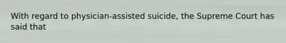 With regard to physician-assisted suicide, the Supreme Court has said that