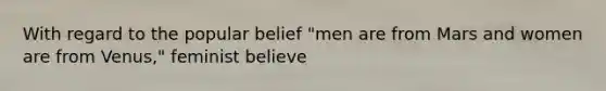 With regard to the popular belief "men are from Mars and women are from Venus," feminist believe