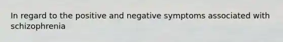 In regard to the positive and negative symptoms associated with schizophrenia