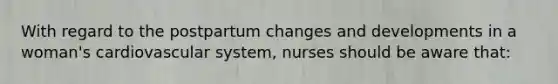 With regard to the postpartum changes and developments in a woman's cardiovascular system, nurses should be aware that: