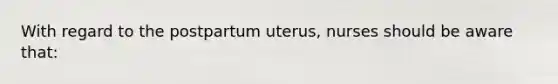 With regard to the postpartum uterus, nurses should be aware that: