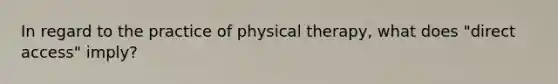 In regard to the practice of physical therapy, what does "direct access" imply?