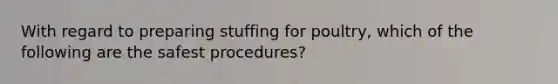 With regard to preparing stuffing for poultry, which of the following are the safest procedures?