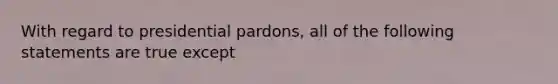 With regard to presidential pardons, all of the following statements are true except