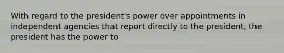 With regard to the president's power over appointments in independent agencies that report directly to the president, the president has the power to