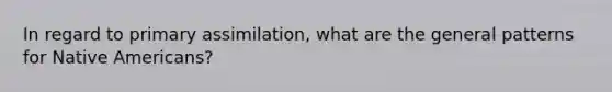 In regard to primary assimilation, what are the general patterns for Native Americans?