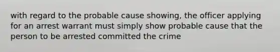 with regard to the probable cause showing, the officer applying for an arrest warrant must simply show probable cause that the person to be arrested committed the crime