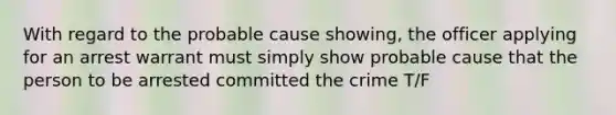 With regard to the probable cause showing, the officer applying for an arrest warrant must simply show probable cause that the person to be arrested committed the crime T/F