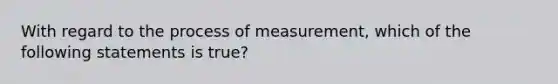 With regard to the process of measurement, which of the following statements is true?