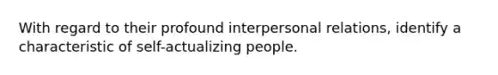 With regard to their profound interpersonal relations, identify a characteristic of self-actualizing people.