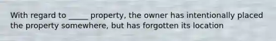 With regard to _____ property, the owner has intentionally placed the property somewhere, but has forgotten its location