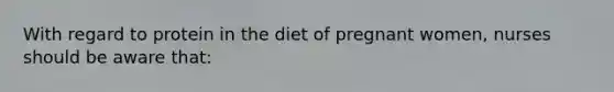 With regard to protein in the diet of pregnant women, nurses should be aware that: