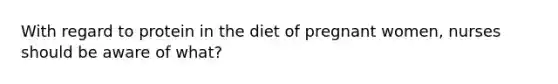 With regard to protein in the diet of pregnant women, nurses should be aware of what?