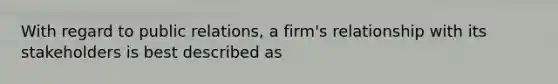 With regard to public relations, a firm's relationship with its stakeholders is best described as