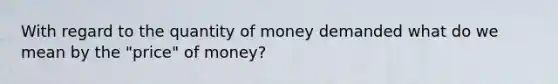 With regard to the quantity of money demanded what do we mean by the "price" of money?