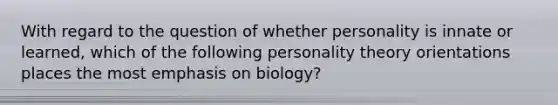 With regard to the question of whether personality is innate or learned, which of the following personality theory orientations places the most emphasis on biology?