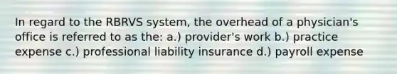 In regard to the RBRVS system, the overhead of a physician's office is referred to as the: a.) provider's work b.) practice expense c.) professional liability insurance d.) payroll expense