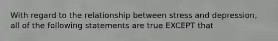 With regard to the relationship between stress and depression, all of the following statements are true EXCEPT that