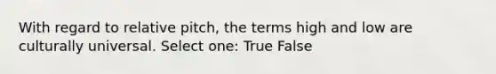 With regard to relative pitch, the terms high and low are culturally universal. Select one: True False