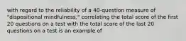 with regard to the reliability of a 40-question measure of "dispositional mindfulness," correlating the total score of the first 20 questions on a test with the total score of the last 20 questions on a test is an example of