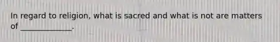 In regard to religion, what is sacred and what is not are matters of _____________.