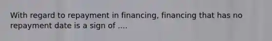 With regard to repayment in financing, financing that has no repayment date is a sign of ....