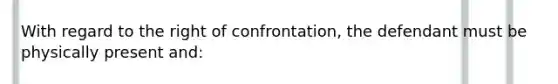 With regard to the right of confrontation, the defendant must be physically present and: