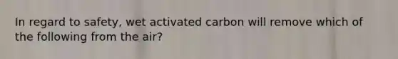 In regard to safety, wet activated carbon will remove which of the following from the air?