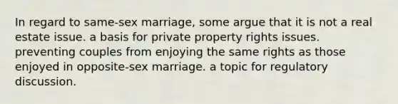 In regard to same-sex marriage, some argue that it is not a real estate issue. a basis for private property rights issues. preventing couples from enjoying the same rights as those enjoyed in opposite-sex marriage. a topic for regulatory discussion.