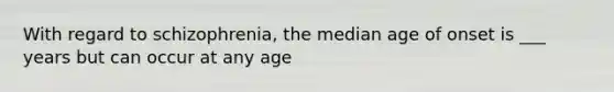 With regard to schizophrenia, the median age of onset is ___ years but can occur at any age