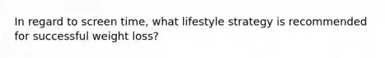 In regard to screen time, what lifestyle strategy is recommended for successful weight loss?