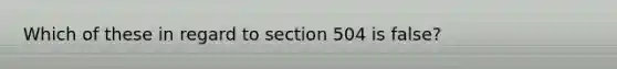 Which of these in regard to section 504 is false?