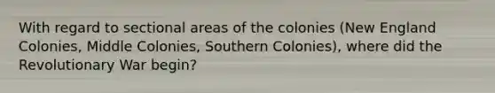 With regard to sectional areas of the colonies (New England Colonies, Middle Colonies, Southern Colonies), where did the Revolutionary War begin?