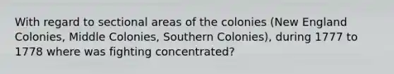 With regard to sectional areas of the colonies (New England Colonies, Middle Colonies, Southern Colonies), during 1777 to 1778 where was fighting concentrated?