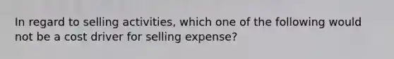 In regard to selling activities, which one of the following would not be a cost driver for selling expense?