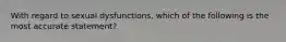 With regard to sexual dysfunctions, which of the following is the most accurate statement?