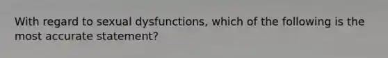 With regard to sexual dysfunctions, which of the following is the most accurate statement?