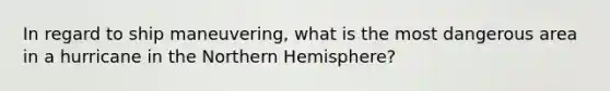 In regard to ship maneuvering, what is the most dangerous area in a hurricane in the Northern Hemisphere?