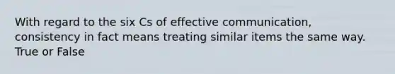 With regard to the six Cs of effective communication, consistency in fact means treating similar items the same way. True or False