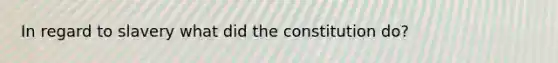 In regard to slavery what did the constitution do?