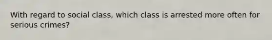 With regard to social class, which class is arrested more often for serious crimes?