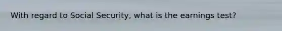 With regard to Social Security, what is the earnings test?