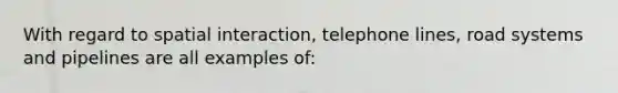 With regard to spatial interaction, telephone lines, road systems and pipelines are all examples of: